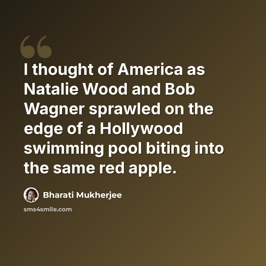 “I thought of America as Natalie Wood and Bob Wagner sprawled on the edge of a Hollywood swimming pool biting into the same red apple.” quote by Bharati Mukherjee