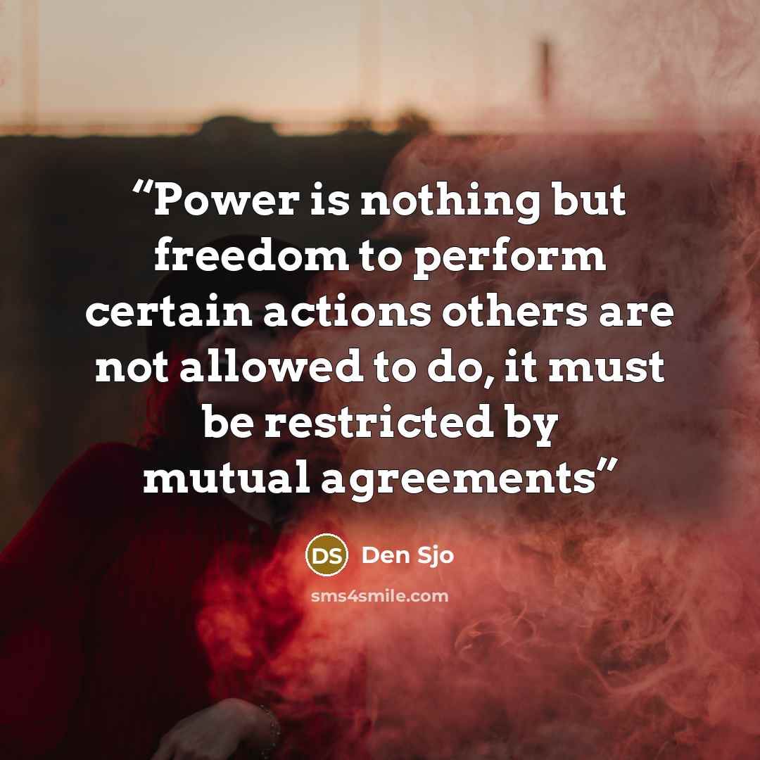 “Power is nothing but freedom to perform certain actions others are not allowed to do, it must be restricted by mutual agreements” quote by Den Sjo