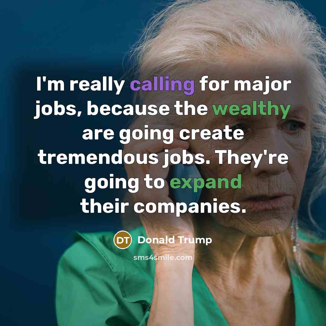 “I'm really calling for major jobs, because the wealthy are going create tremendous jobs. They're going to expand their companies.” quote by Donald Trump