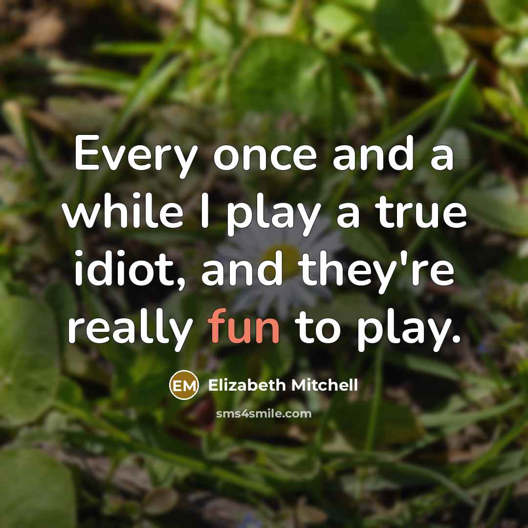 “Every once and a while I play a true idiot, and they're really fun to play.” quote by Elizabeth Mitchell