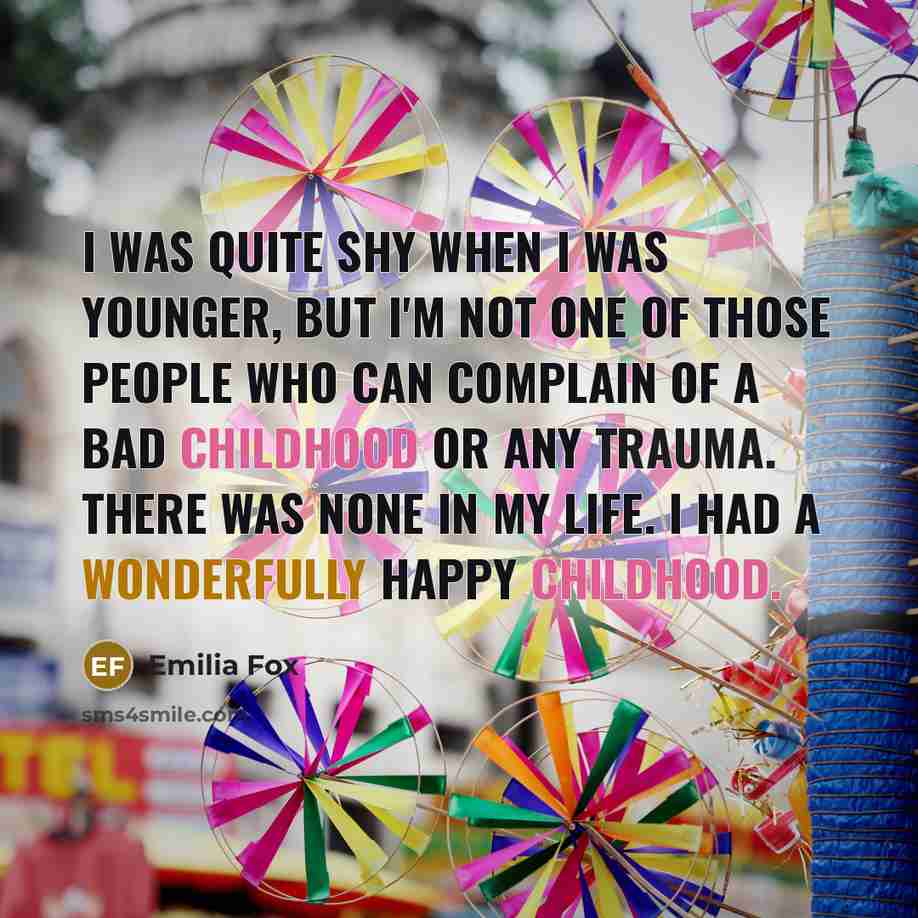 “I was quite shy when I was younger, but I'm not one of those people who can complain of a bad childhood or any trauma. There was none in my life. I had a wonderfully happy childhood.” quote by Emilia Fox
