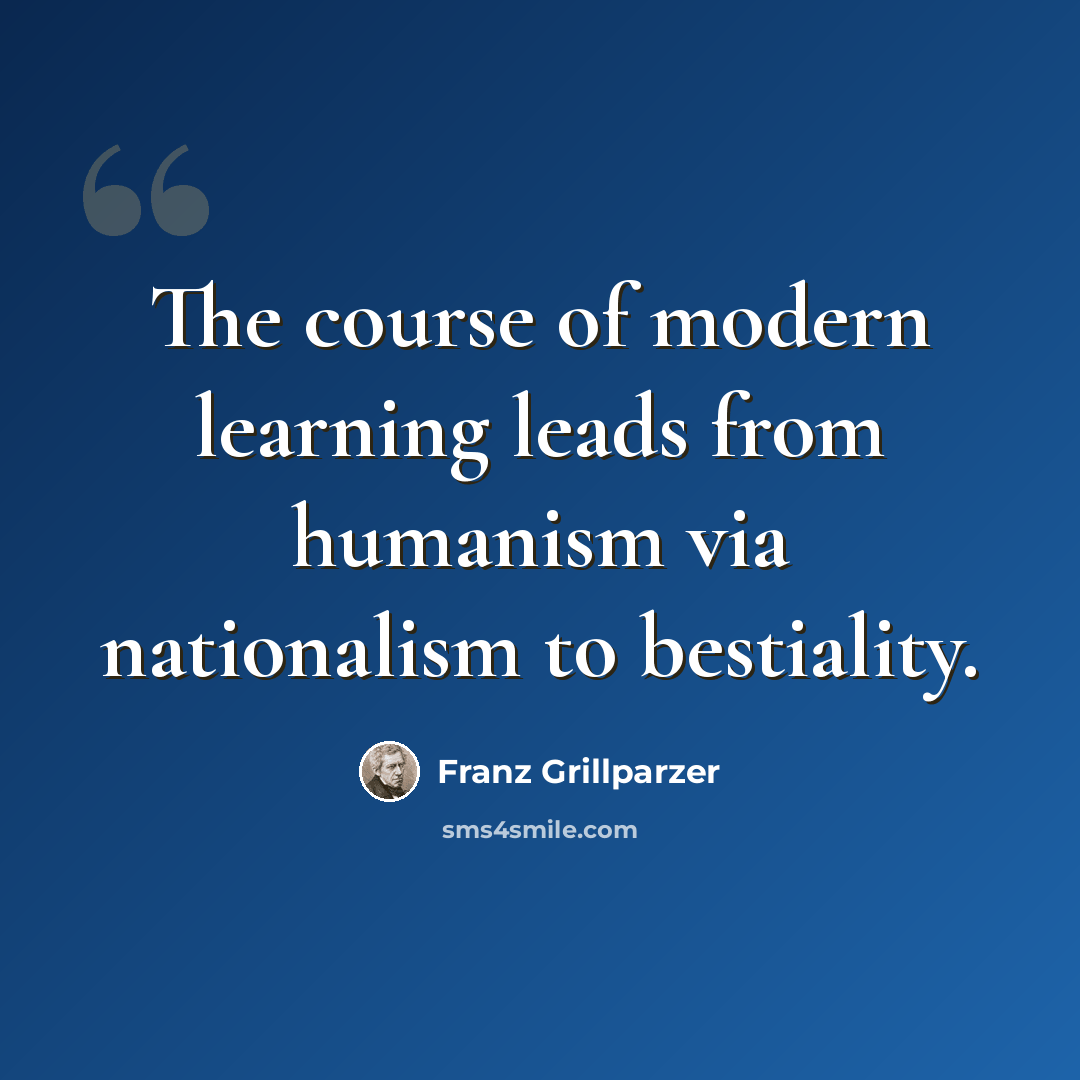 “The course of modern learning leads from humanism via nationalism to bestiality.” quote by Franz Grillparzer