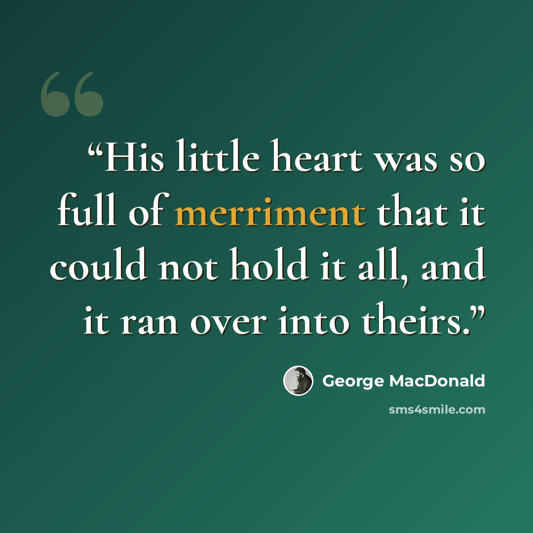 “His little heart was so full of merriment that it could not hold it all, and it ran over into theirs.” quote by George MacDonald