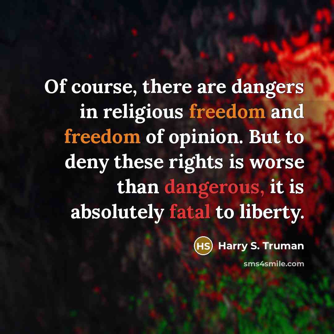 “Of course, there are dangers in religious freedom and freedom of opinion. But to deny these rights is worse than dangerous, it is absolutely fatal to liberty.” quote by Harry S. Truman