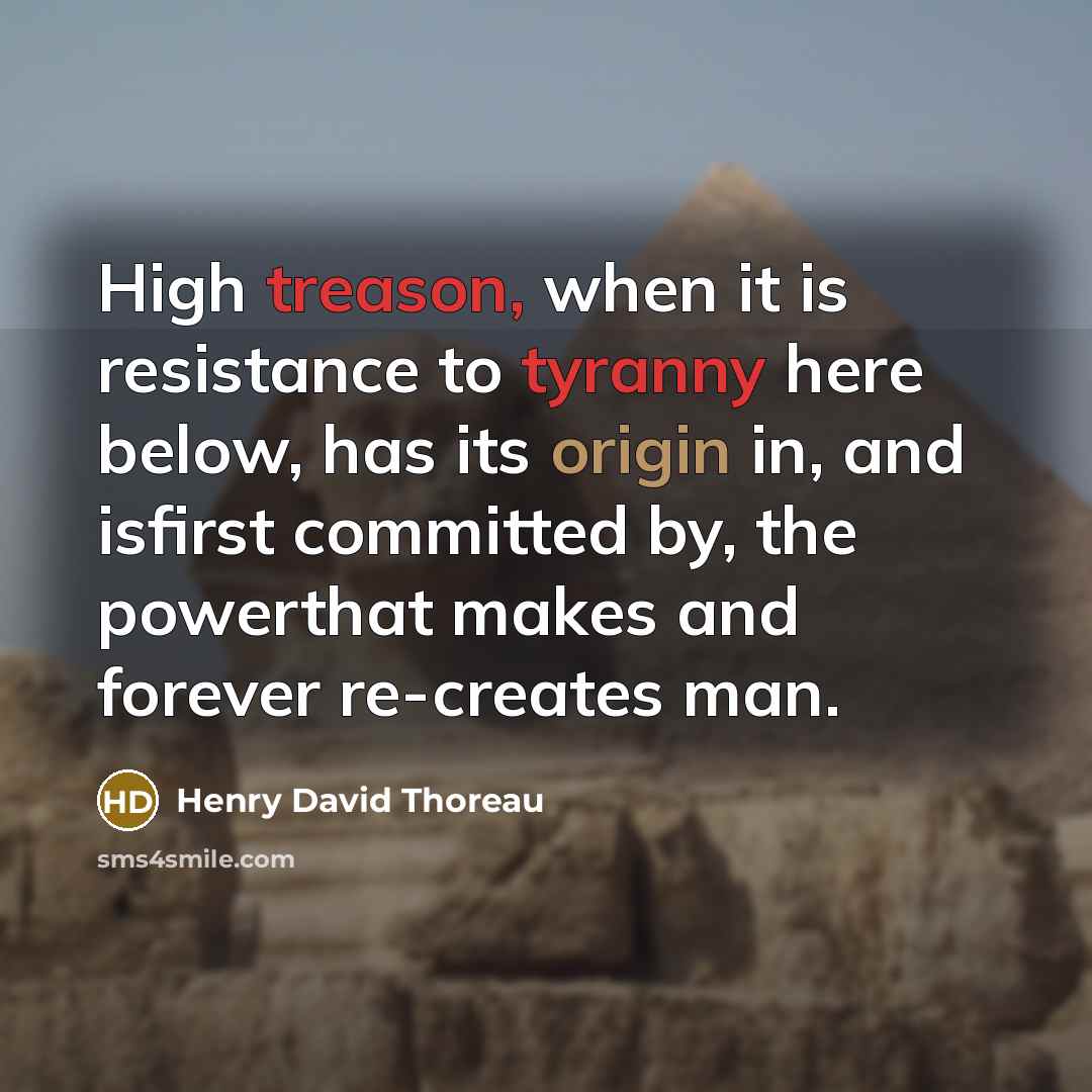“High treason, when it is resistance to tyranny here below, has its origin in, and isfirst committed by, the powerthat makes and forever re-creates man.” quote by Henry David Thoreau