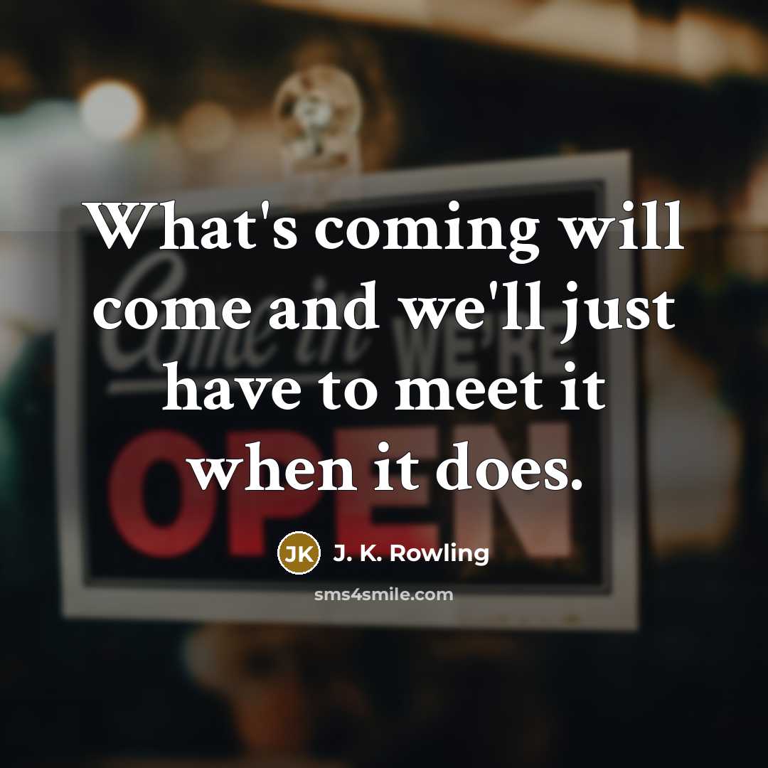 “What's coming will come and we'll just have to meet it when it does.” quote by J. K. Rowling