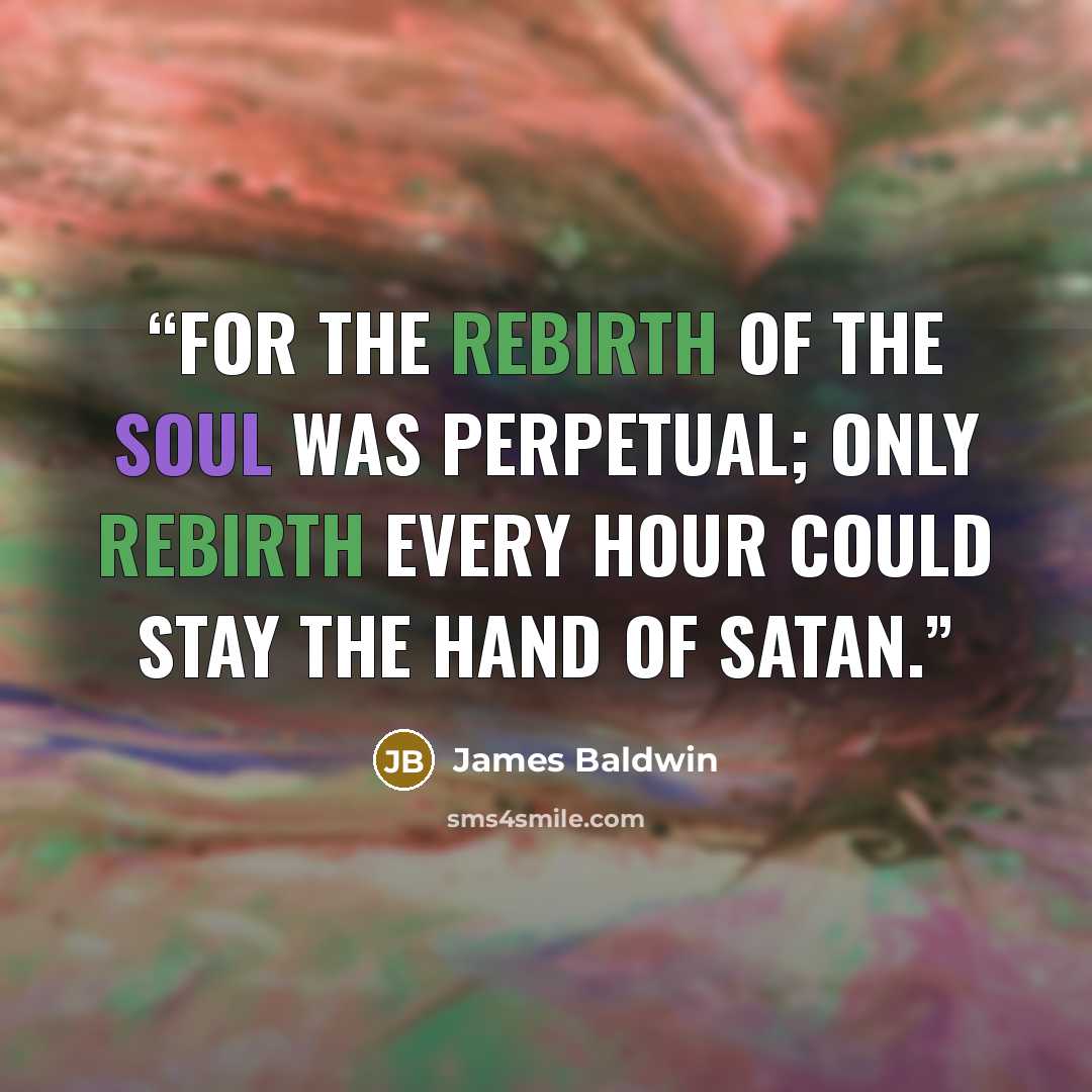 “For the rebirth of the soul was perpetual; only rebirth every hour could stay the hand of Satan.” quote by James Baldwin