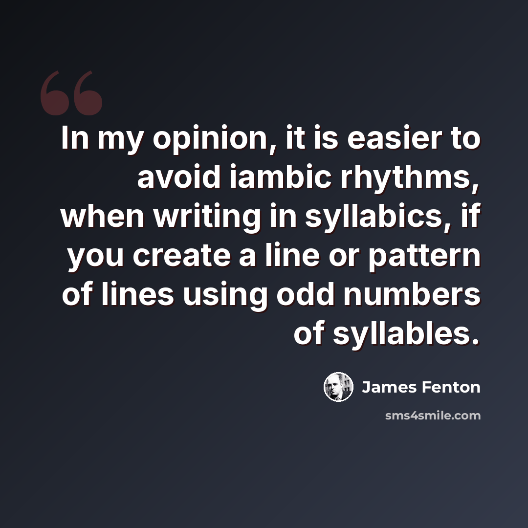 “In my opinion, it is easier to avoid iambic rhythms, when writing in syllabics, if you create a line or pattern of lines using odd numbers of syllables.” quote by James Fenton