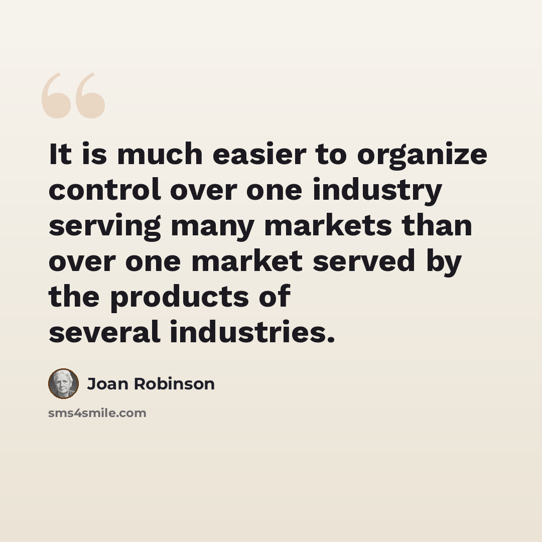 “It is much easier to organize control over one industry serving many markets than over one market served by the products of several industries.” quote by Joan Robinson