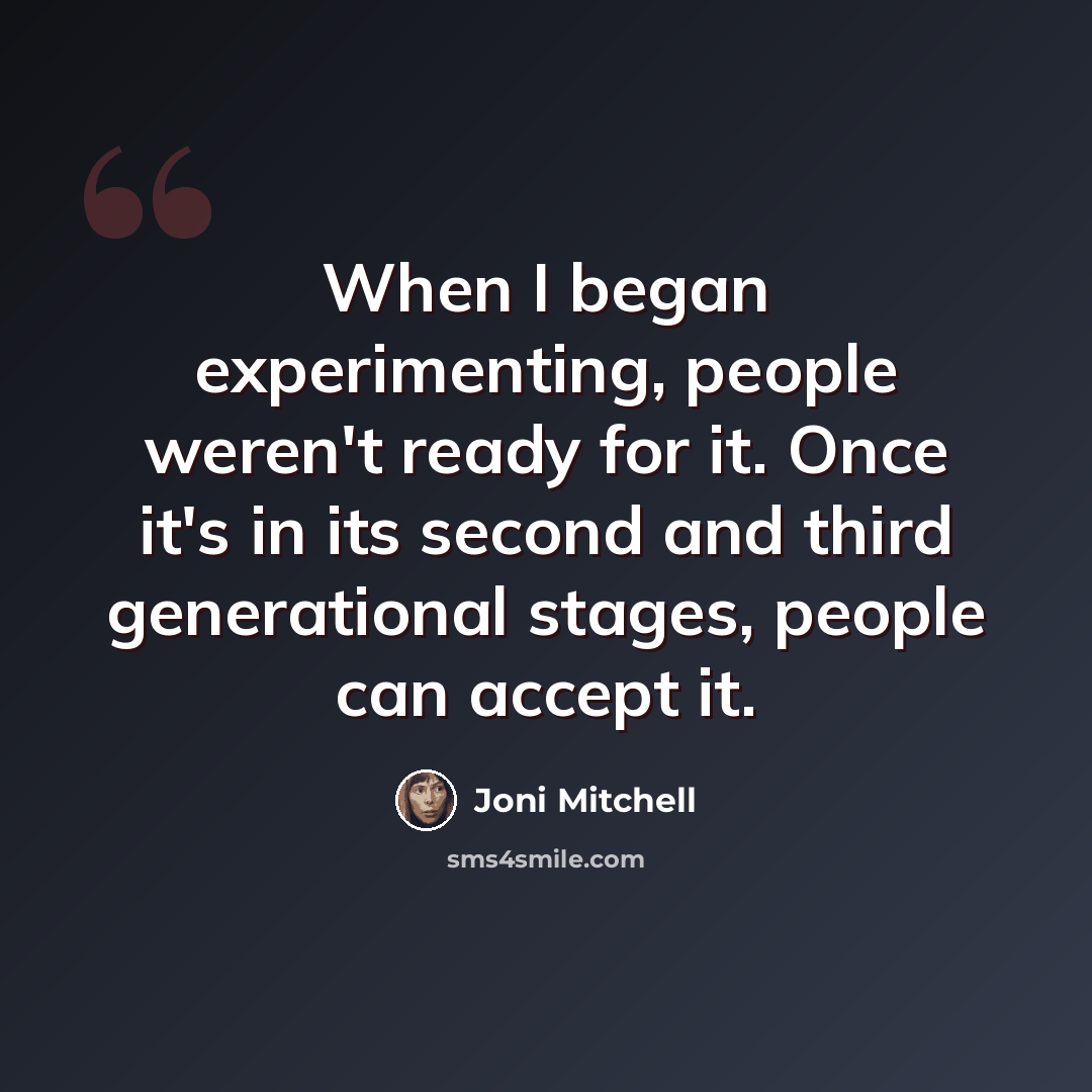 “When I began experimenting, people weren't ready for it. Once it's in its second and third generational stages, people can accept it.” quote by Joni Mitchell