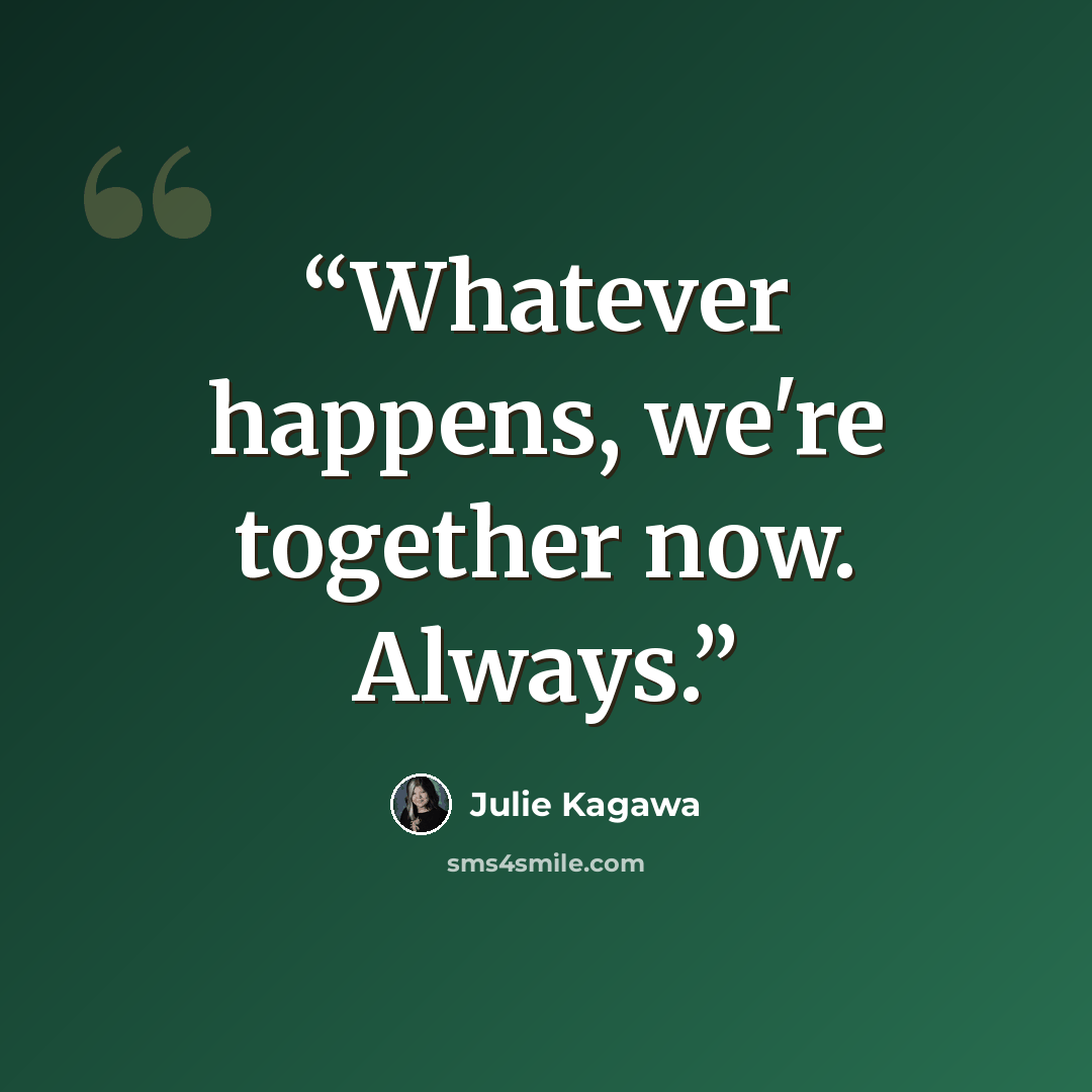 “Whatever happens, we're together now. Always.” quote by Julie Kagawa