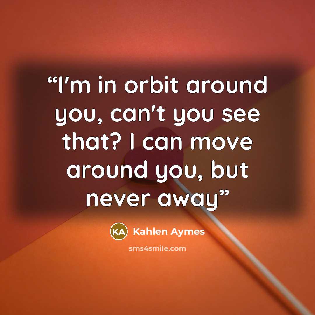“I'm in orbit around you, can't you see that? I can move around you, but never away” quote by Kahlen Aymes
