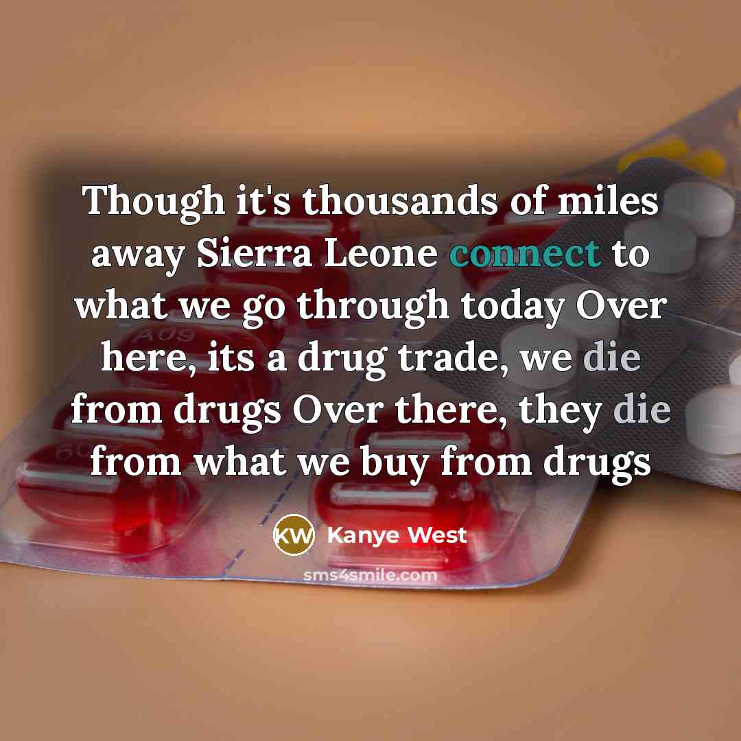 “Though it's thousands of miles away Sierra Leone connect to what we go through today Over here, its a drug trade, we die from drugs Over there, they die from what we buy from drugs” quote by Kanye West