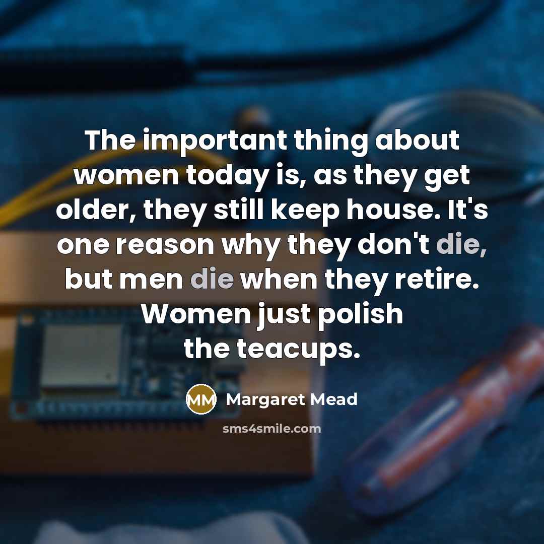 “The important thing about women today is, as they get older, they still keep house. It's one reason why they don't die, but men die when they retire. Women just polish the teacups.” quote by Margaret Mead