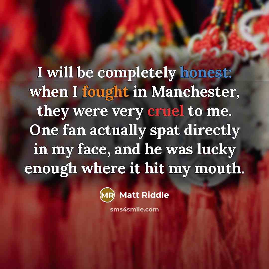 “I will be completely honest: when I fought in Manchester, they were very cruel to me. One fan actually spat directly in my face, and he was lucky enough where it hit my mouth.” quote by Matt Riddle