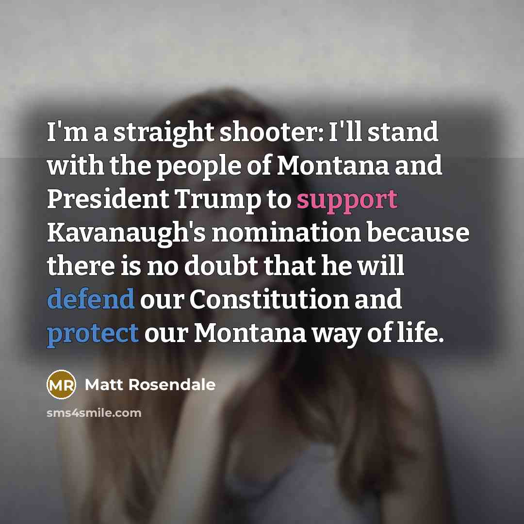“I'm a straight shooter: I'll stand with the people of Montana and President Trump to support Kavanaugh's nomination because there is no doubt that he will defend our Constitution and protect our Montana way of life.” quote by Matt Rosendale