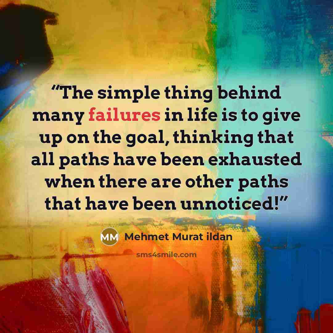 “The simple thing behind many failures in life is to give up on the goal, thinking that all paths have been exhausted when there are other paths that have been unnoticed!” quote by Mehmet Murat ildan