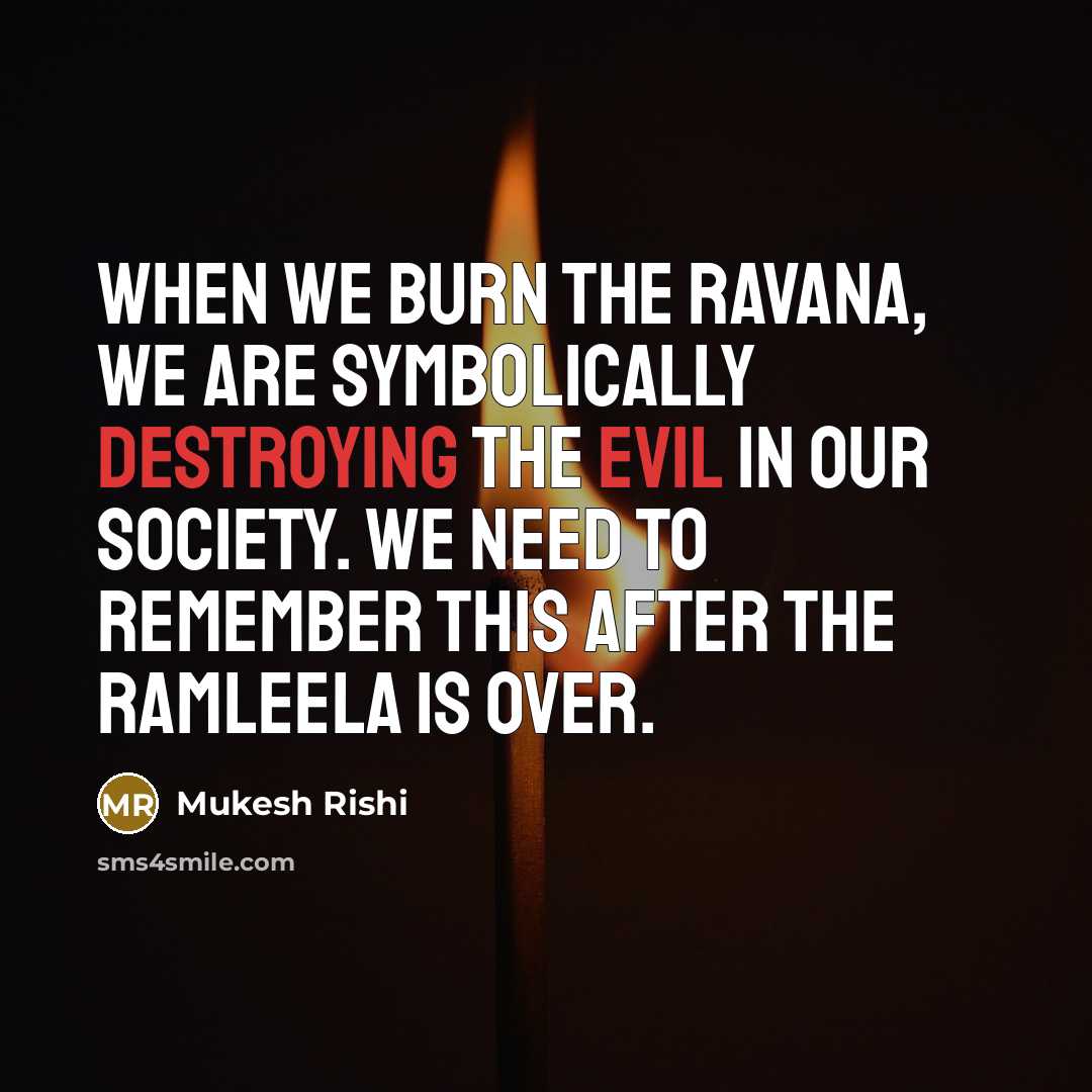 “When we burn the Ravana, we are symbolically destroying the evil in our society. We need to remember this after the Ramleela is over.” quote by Mukesh Rishi