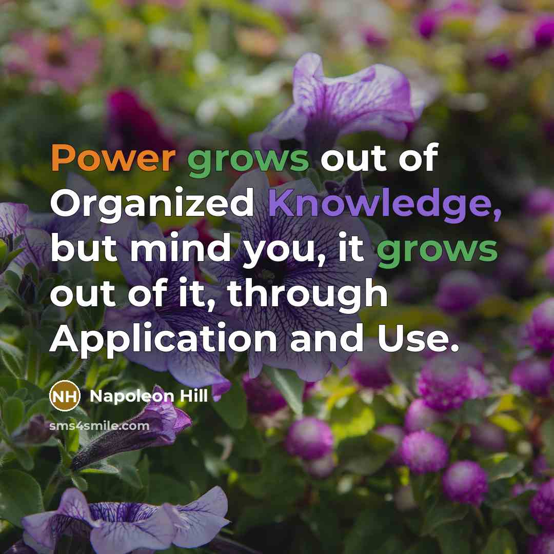 “Power grows out of Organized Knowledge, but mind you, it grows out of it, through Application and Use.” quote by Napoleon Hill