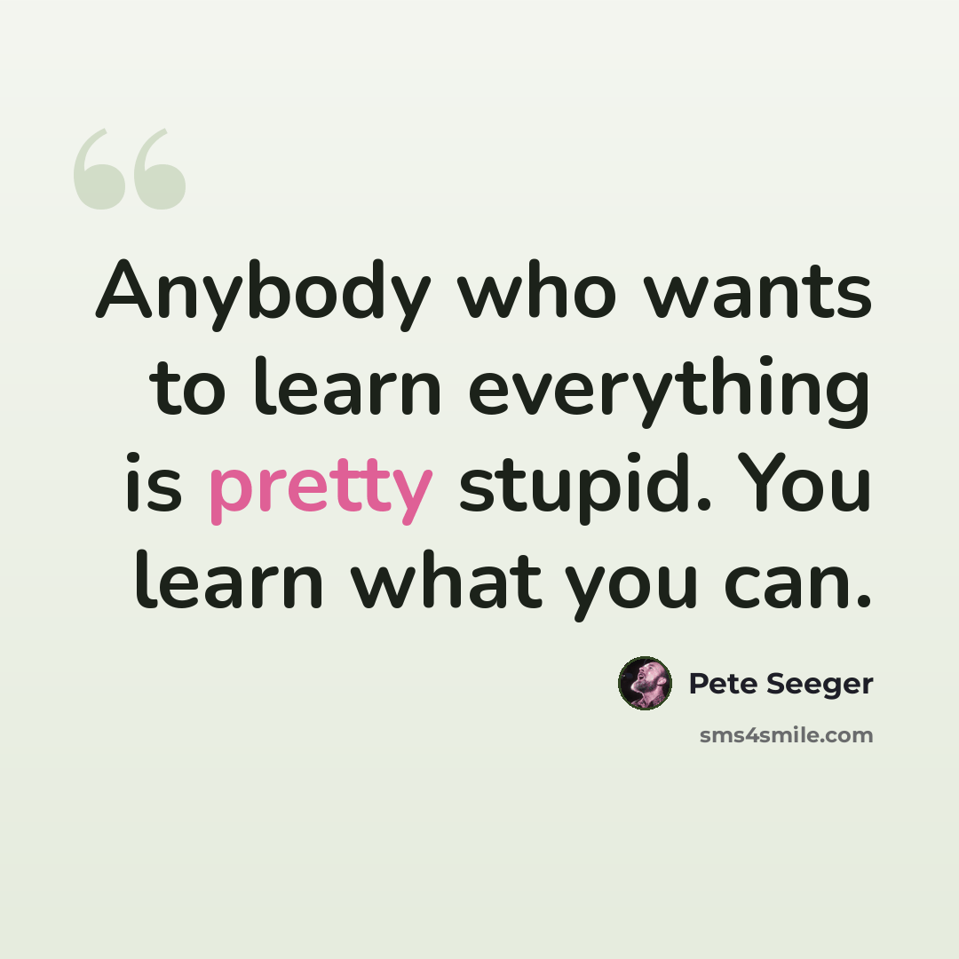 “Anybody who wants to learn everything is pretty stupid. You learn what you can.” quote by Pete Seeger