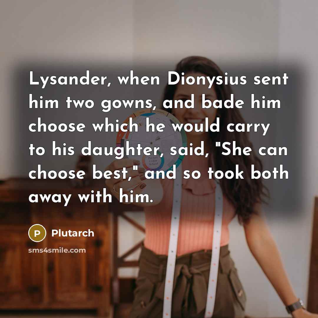 “Lysander, when Dionysius sent him two gowns, and bade him choose which he would carry to his daughter, said, "She can choose best," and so took both away with him.” quote by Plutarch