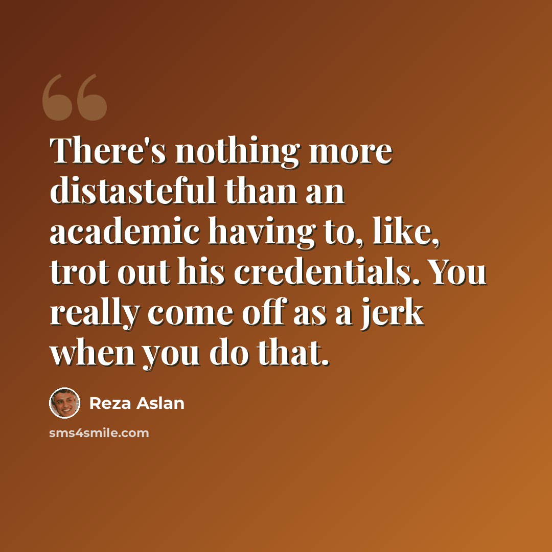 “There's nothing more distasteful than an academic having to, like, trot out his credentials. You really come off as a jerk when you do that.” quote by Reza Aslan