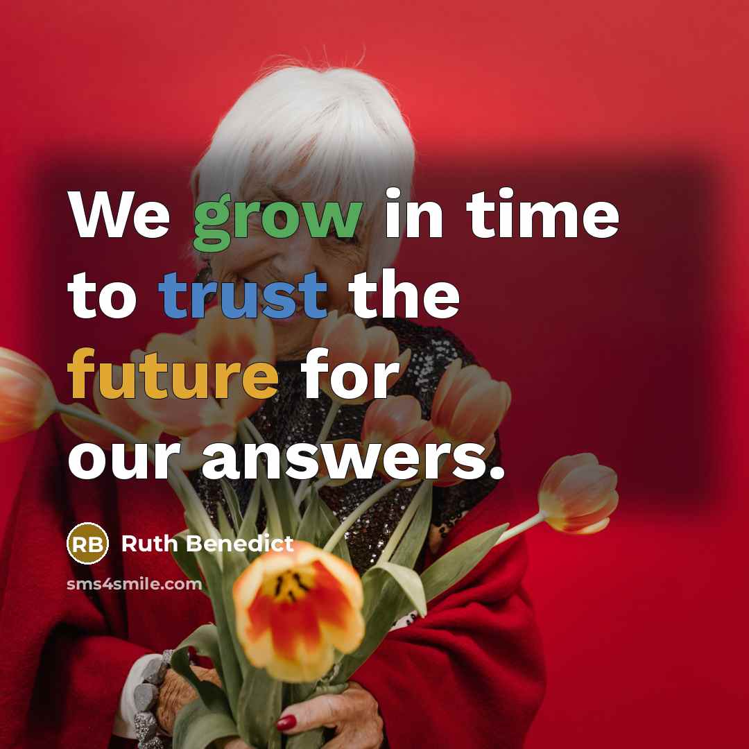 “We grow in time to trust the future for our answers.” quote by Ruth Benedict