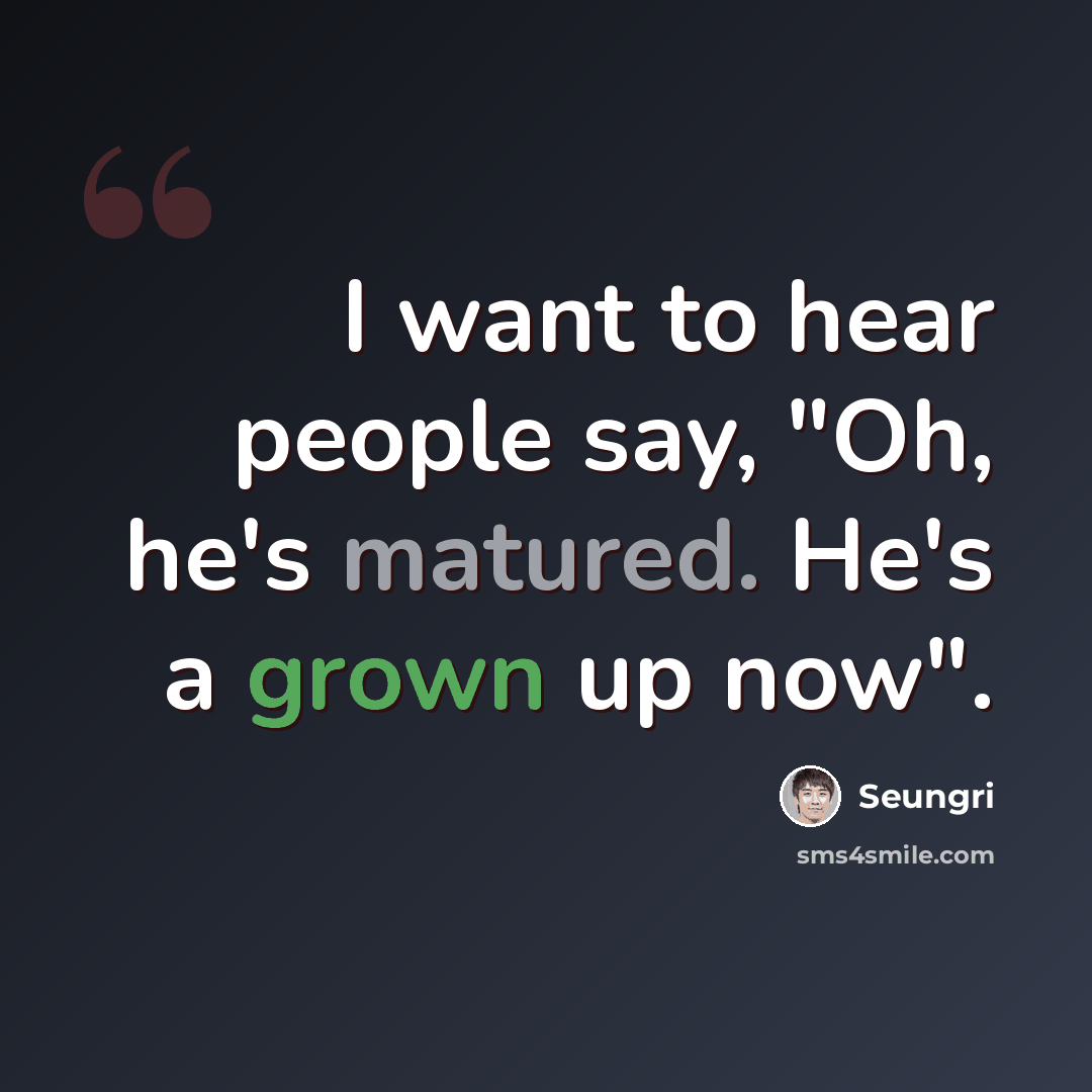 “I want to hear people say, "Oh, he's matured. He's a grown up now".” quote by Seungri