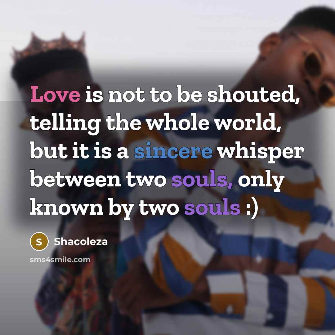 “Love is not to be shouted, telling the whole world, but it is a sincere whisper between two souls, only known by two souls :)” quote by Shacoleza