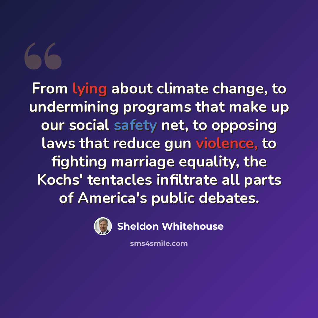 “From lying about climate change, to undermining programs that make up our social safety net, to opposing laws that reduce gun violence, to fighting marriage equality, the Kochs' tentacles infiltrate all parts of America's public debates.” quote by Sheldon Whitehouse