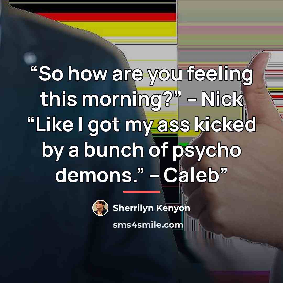 “So how are you feeling this morning?” – Nick “Like I got my ass kicked by a bunch of psycho demons.” – Caleb” quote by Sherrilyn Kenyon