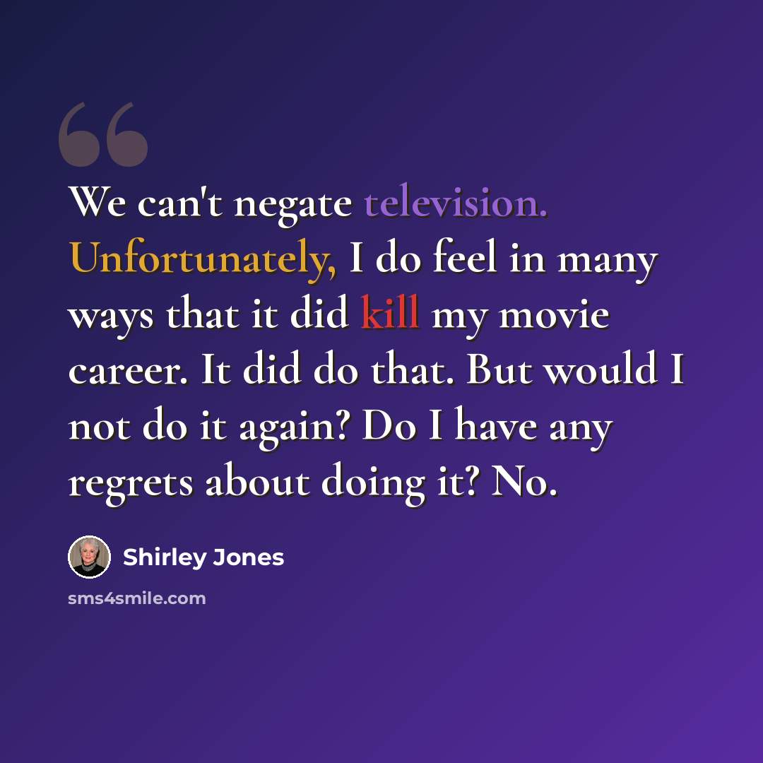 “We can't negate television. Unfortunately, I do feel in many ways that it did kill my movie career. It did do that. But would I not do it again? Do I have any regrets about doing it? No.” quote by Shirley Jones