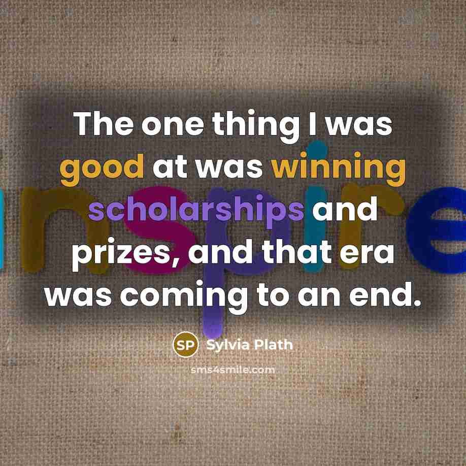 “The one thing I was good at was winning scholarships and prizes, and that era was coming to an end.” quote by Sylvia Plath