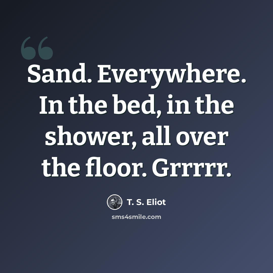 “Sand. Everywhere. In the bed, in the shower, all over the floor. Grrrrr.” quote by T. S. Eliot