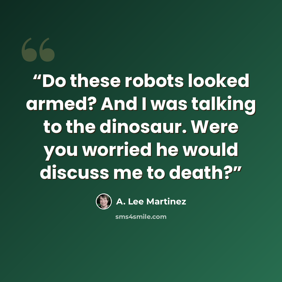 “Do these robots looked armed? And I was talking to the dinosaur. Were you worried he would discuss me to death?” quote by A. Lee Martinez