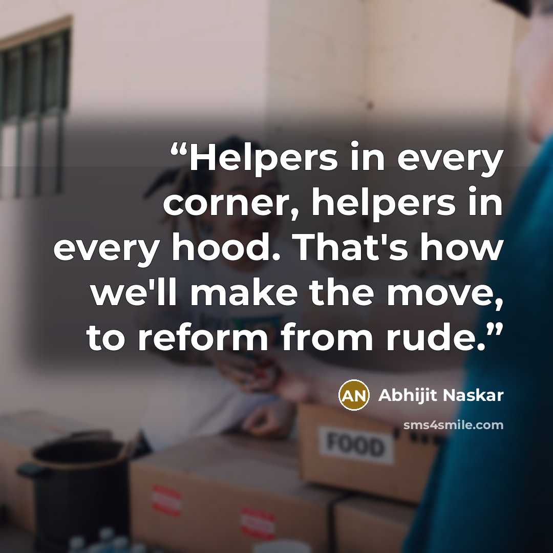“Helpers in every corner, helpers in every hood. That's how we'll make the move, to reform from rude.” quote by Abhijit Naskar