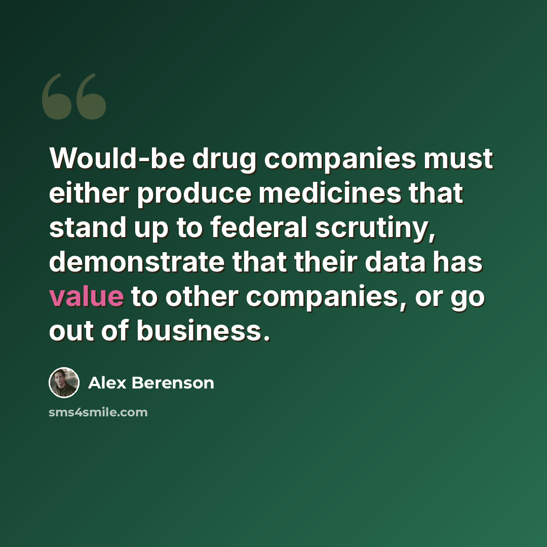 “Would-be drug companies must either produce medicines that stand up to federal scrutiny, demonstrate that their data has value to other companies, or go out of business.” quote by Alex Berenson