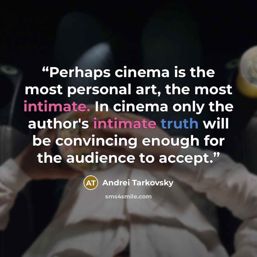 “Perhaps cinema is the most personal art, the most intimate. In cinema only the author's intimate truth will be convincing enough for the audience to accept.” quote by Andrei Tarkovsky
