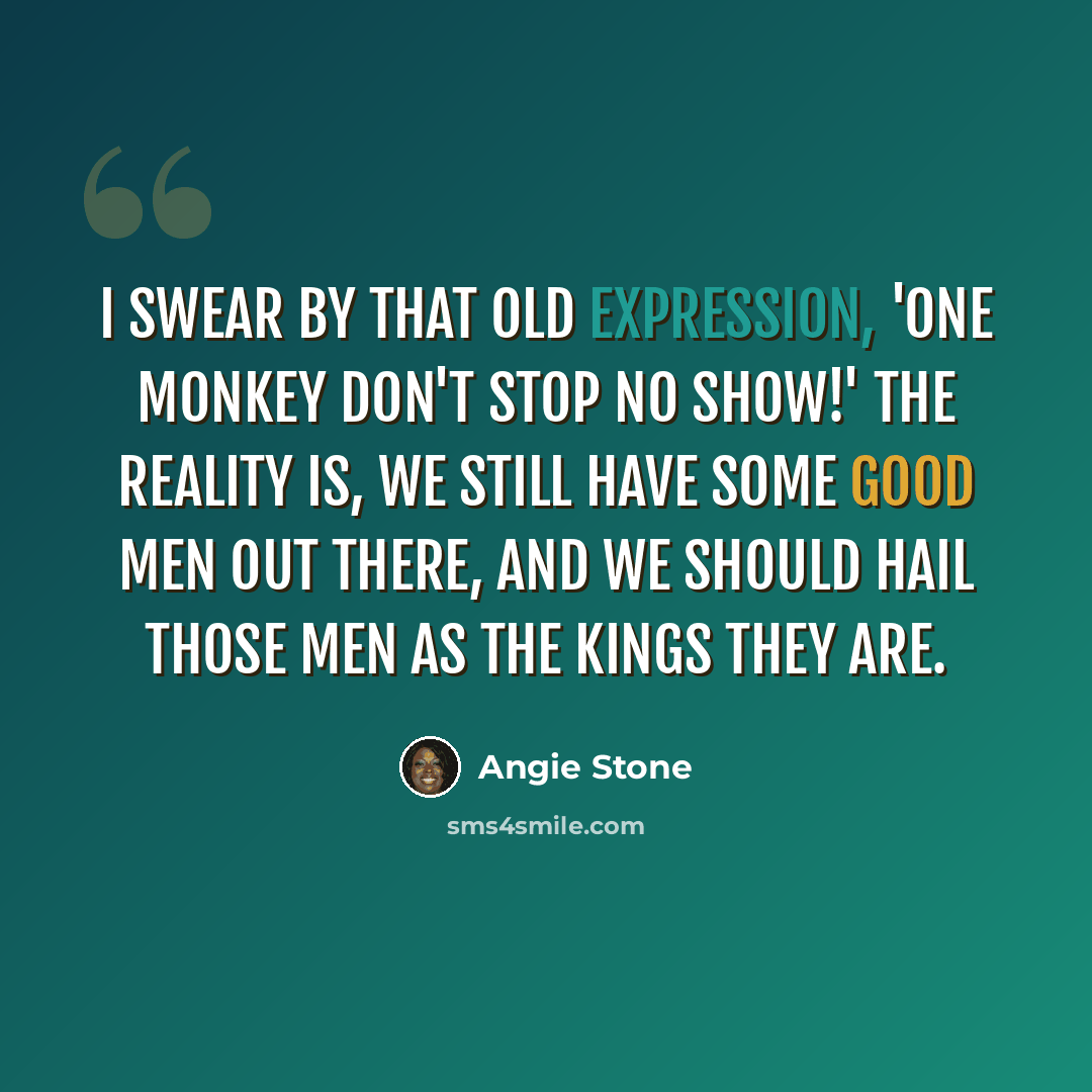 “I swear by that old expression, 'One monkey don't stop no show!' The reality is, we still have some good men out there, and we should hail those men as the kings they are.” quote by Angie Stone