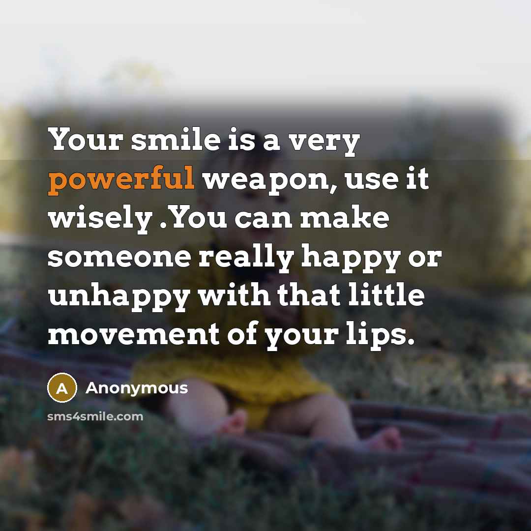 “Your smile is a very powerful weapon, use it wisely .You can make someone really happy or unhappy with that little movement of your lips.” quote by Anonymous