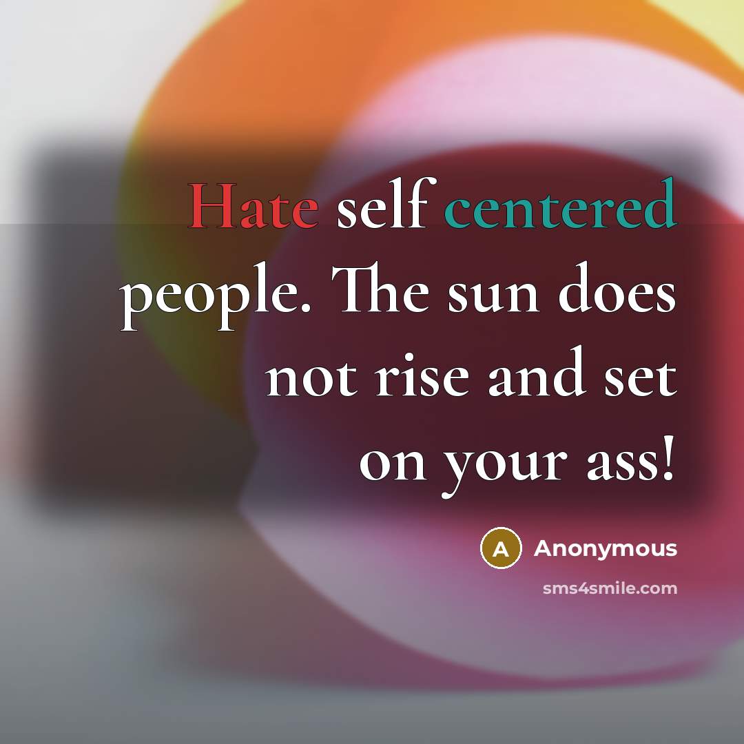 “Hate self centered people. The sun does not rise and set on your ass!” quote by Anonymous