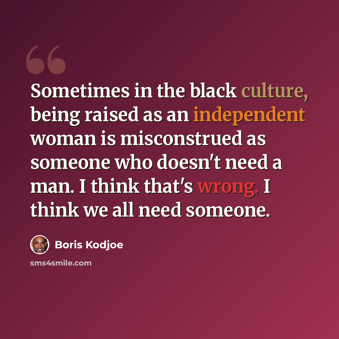 “Sometimes in the black culture, being raised as an independent woman is misconstrued as someone who doesn't need a man. I think that's wrong. I think we all need someone.” quote by Boris Kodjoe