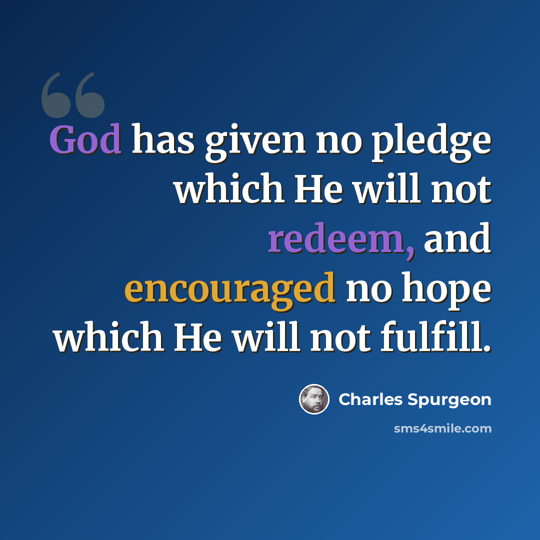“God has given no pledge which He will not redeem, and encouraged no hope which He will not fulfill.” quote by Charles Spurgeon