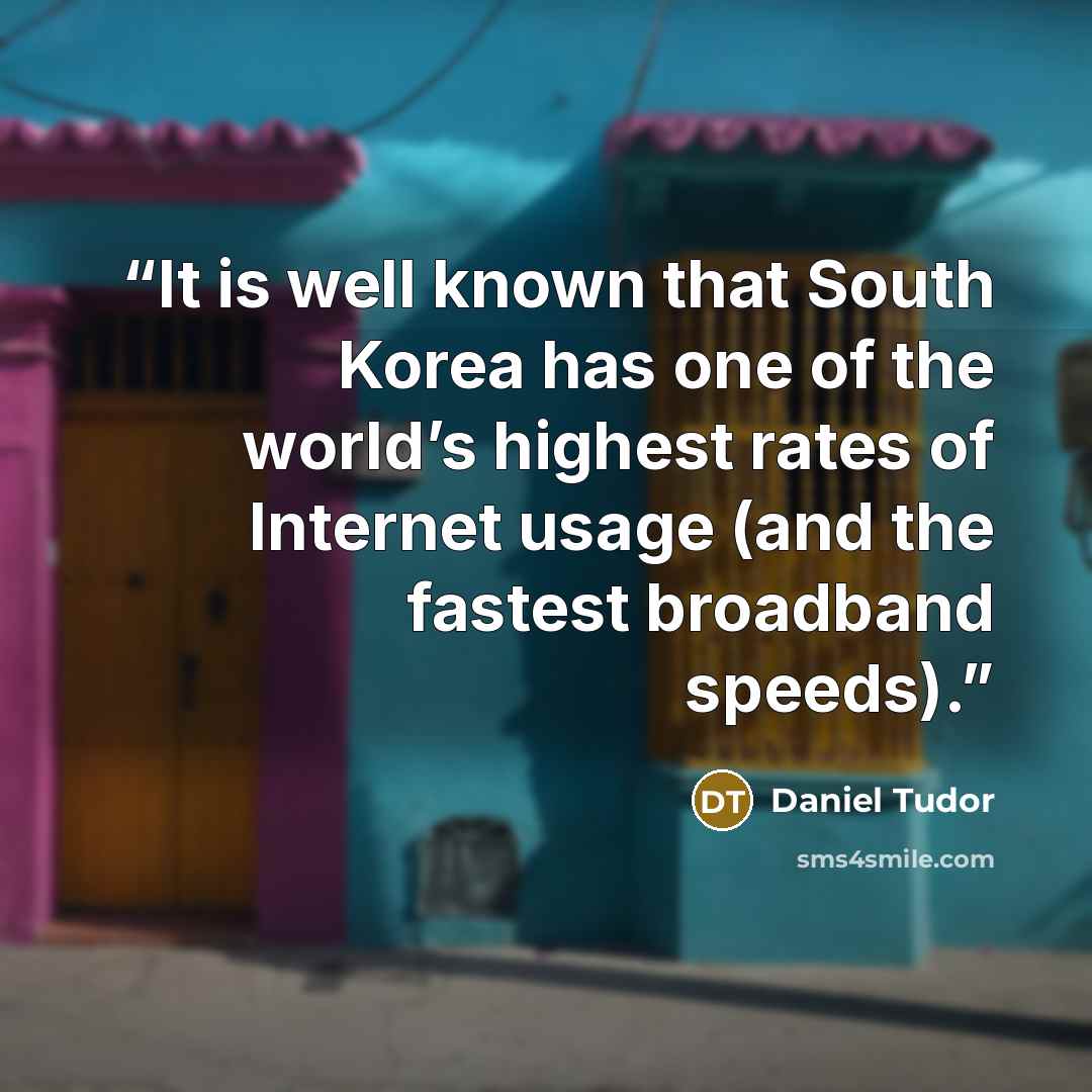 “It is well known that South Korea has one of the world’s highest rates of Internet usage (and the fastest broadband speeds).” quote by Daniel Tudor