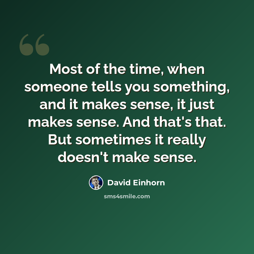 “Most of the time, when someone tells you something, and it makes sense, it just makes sense. And that's that. But sometimes it really doesn't make sense.” quote by David Einhorn