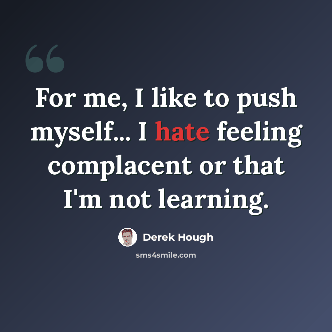 “For me, I like to push myself... I hate feeling complacent or that I'm not learning.” quote by Derek Hough