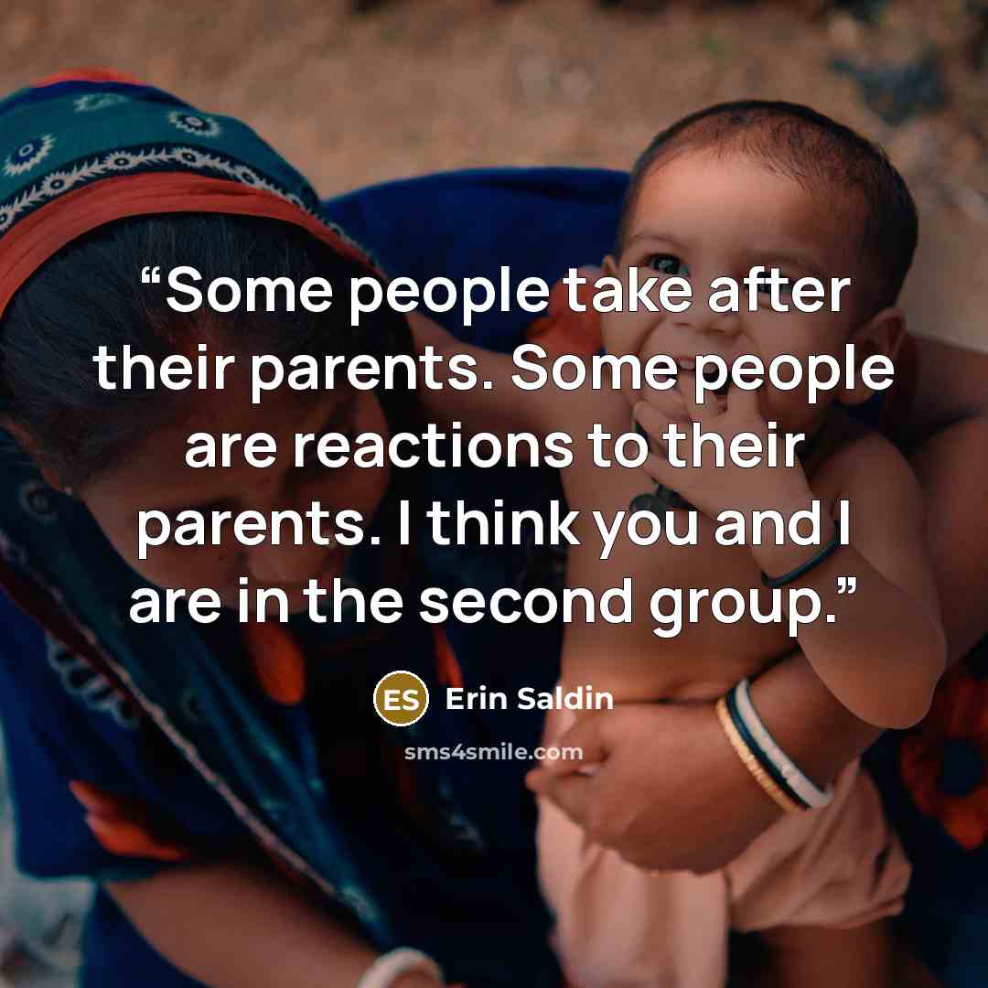 “Some people take after their parents. Some people are reactions to their parents. I think you and I are in the second group.” quote by Erin Saldin