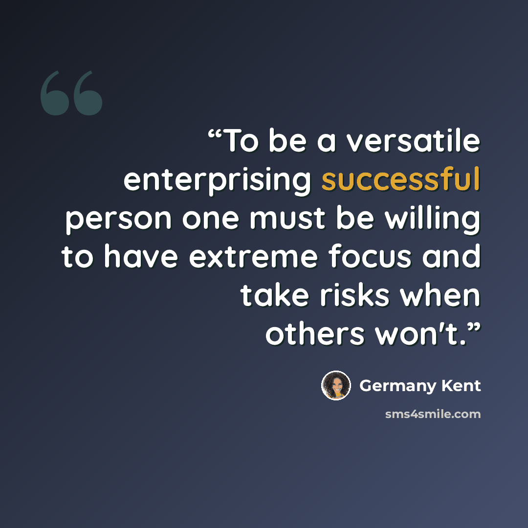 “To be a versatile enterprising successful person one must be willing to have extreme focus and take risks when others won't.” quote by Germany Kent