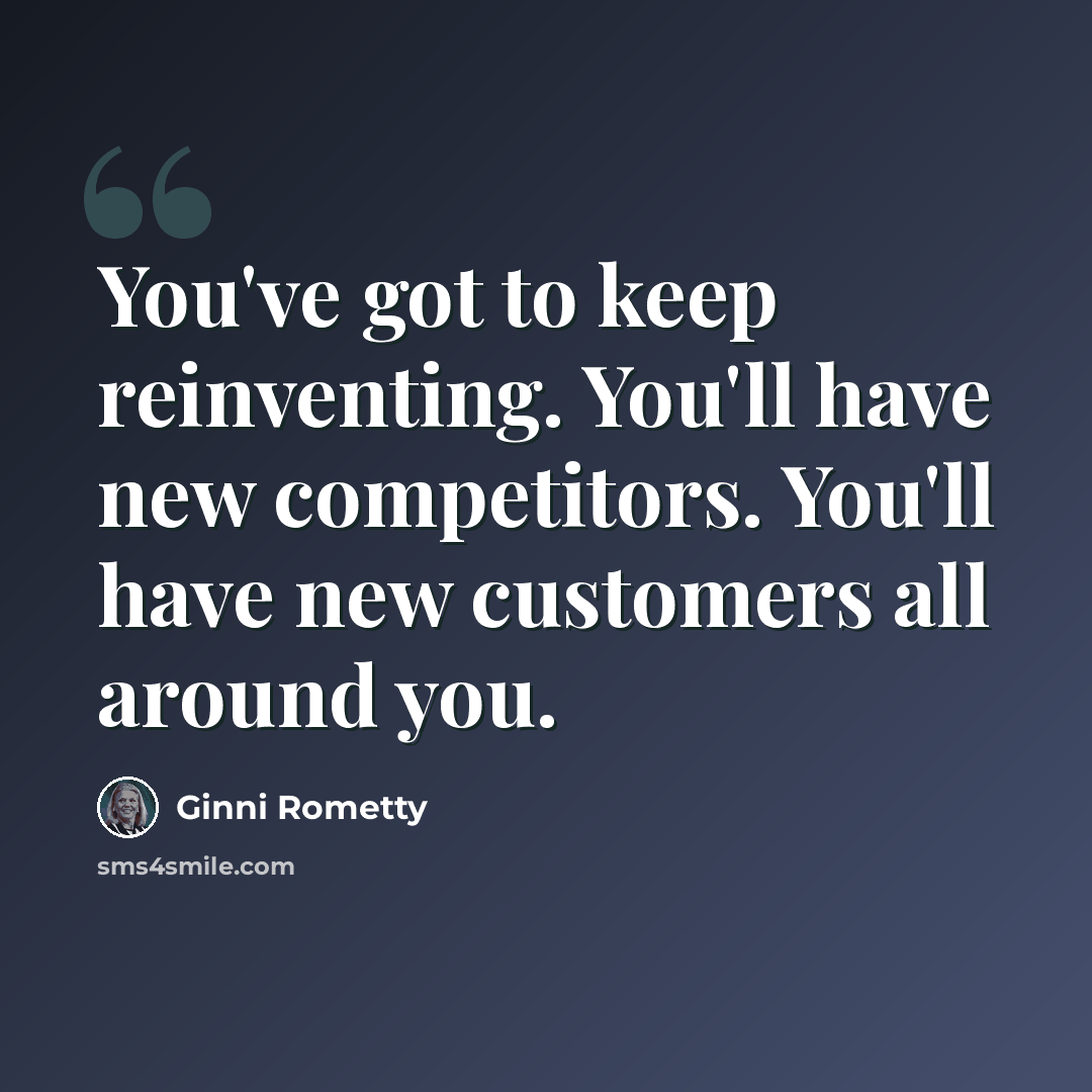 “You've got to keep reinventing. You'll have new competitors. You'll have new customers all around you.” quote by Ginni Rometty