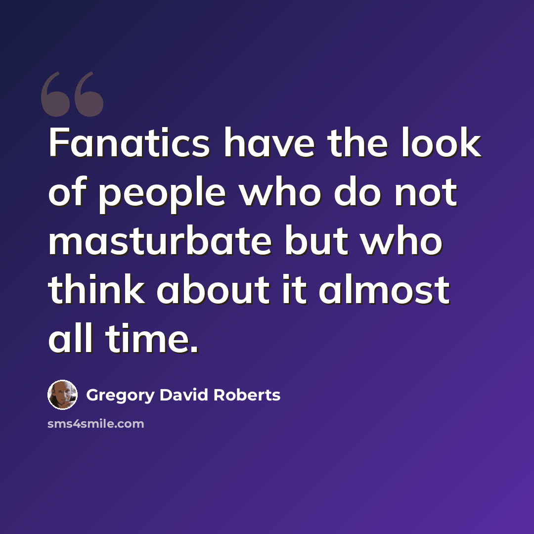 “Fanatics have the look of people who do not masturbate but who think about it almost all time.” quote by Gregory David Roberts